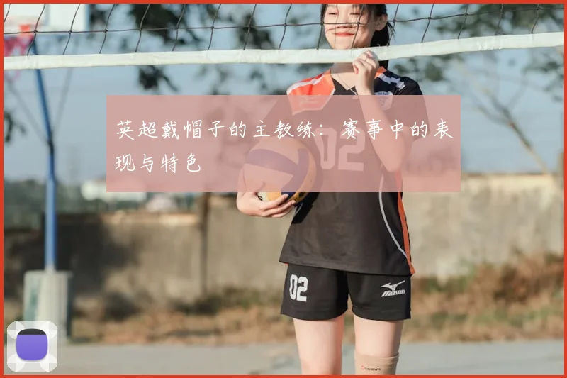 英超戴帽子的主教练:赛事中的表现与特色