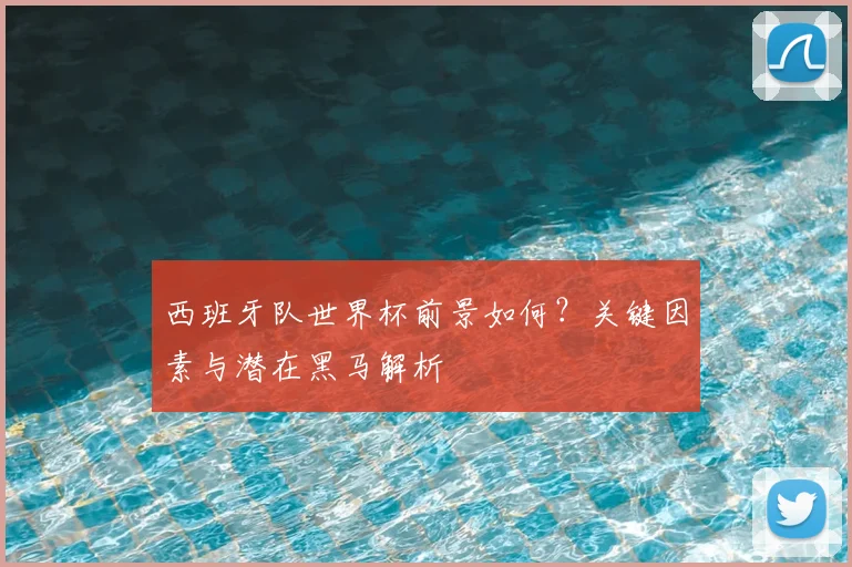 西班牙队世界杯前景如何?关键因素与潜在黑马解析