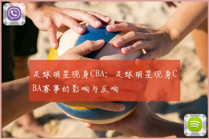 足球明星现身CBA:足球明星现身CBA赛事的影响与反响