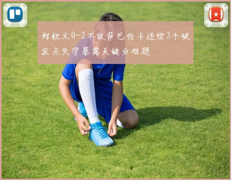 郑钦文0-2不敌萨巴伦卡连续3个破发点失守暴露关键分难题