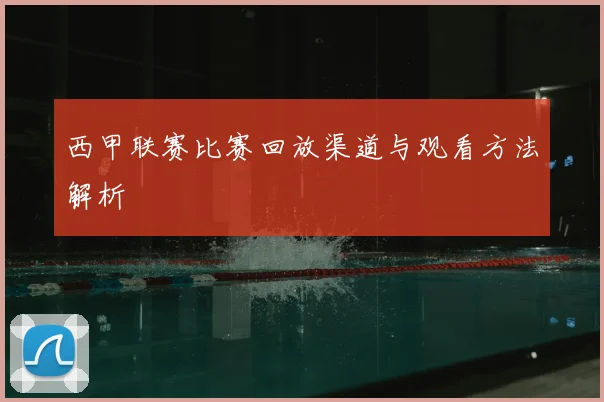 西甲联赛比赛回放渠道与观看方法解析