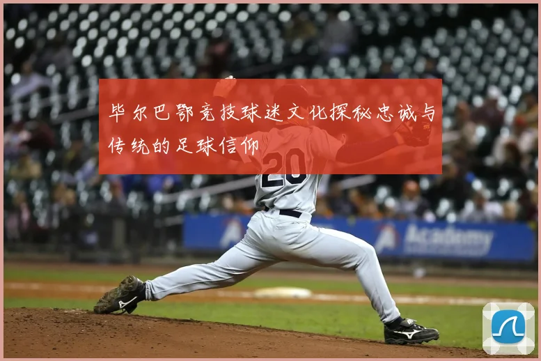 毕尔巴鄂竞技球迷文化探秘忠诚与传统的足球信仰