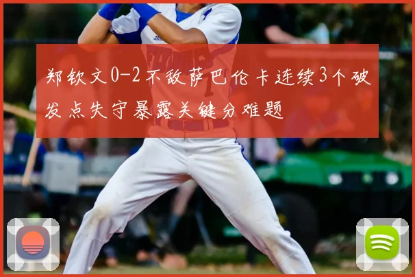 郑钦文0-2不敌萨巴伦卡连续3个破发点失守暴露关键分难题
