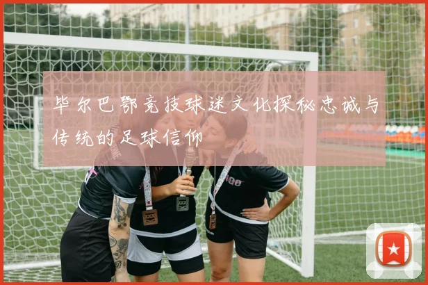 毕尔巴鄂竞技球迷文化探秘忠诚与传统的足球信仰