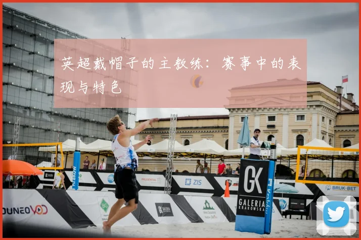 英超戴帽子的主教练：赛事中的表现与特色