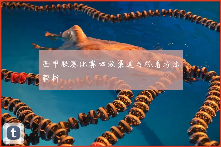 西甲联赛比赛回放渠道与观看方法解析